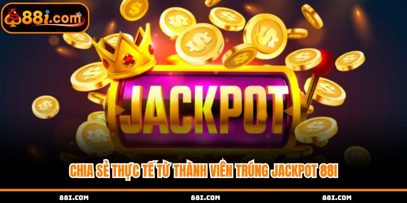 Chia sẻ thực tế từ thành viên trúng jackpot 88i