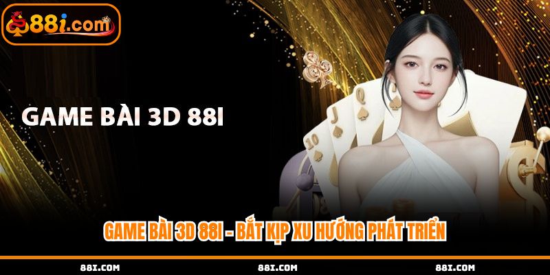 Game bài 3D 88i nhanh chóng bắt kịp công nghệ mới