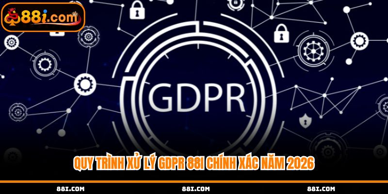 Quy trình xử lý GDPR 88i chính xác năm 2026