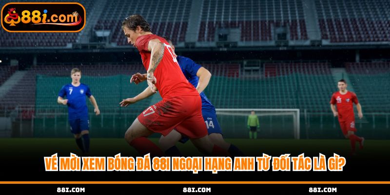 Tìm hiểu vé mời xem bóng đá từ 88i đối tác